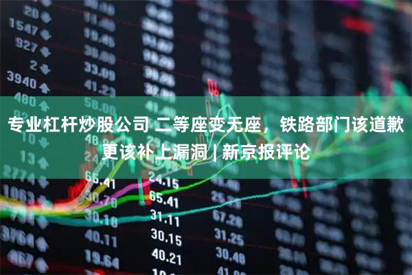 专业杠杆炒股公司 二等座变无座，铁路部门该道歉更该补上漏洞 | 新京报评论
