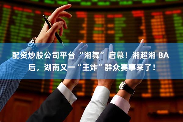 配资炒股公司平台 “湘舞” 启幕！湘超湘 BA 后，湖南又一“王炸”群众赛事来了！