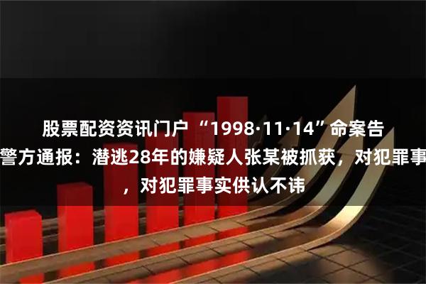 股票配资资讯门户 “1998·11·14”命案告破，内蒙古警方通报：潜逃28年的嫌疑人张某被抓获，对犯罪事实供认不讳