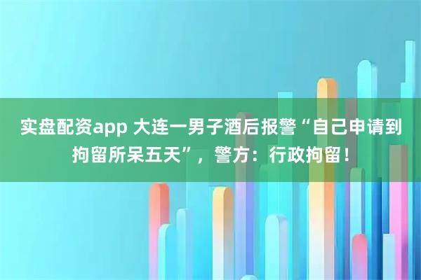 实盘配资app 大连一男子酒后报警“自己申请到拘留所呆五天”,警方:行政拘留!