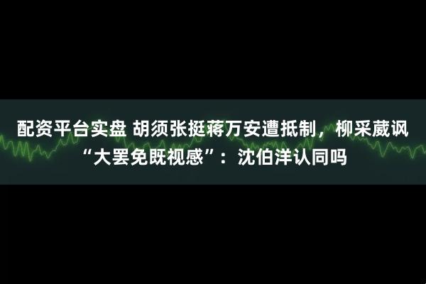 配资平台实盘 胡须张挺蒋万安遭抵制，柳采葳讽“大罢免既视感”：沈伯洋认同吗