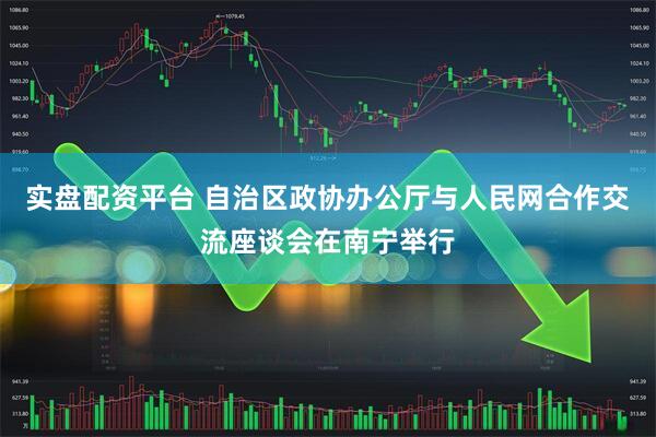 实盘配资平台 自治区政协办公厅与人民网合作交流座谈会在南宁举行