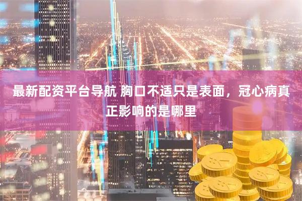 最新配资平台导航 胸口不适只是表面，冠心病真正影响的是哪里