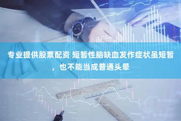 专业提供股票配资 短暂性脑缺血发作症状虽短暂，也不能当成普通头晕